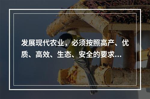 发展现代农业，必须按照高产、优质、高效、生态、安全的要求，加