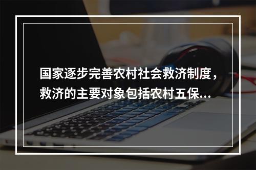 国家逐步完善农村社会救济制度，救济的主要对象包括农村五保户、