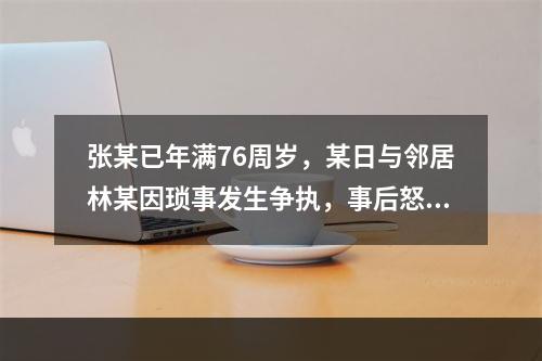 张某已年满76周岁，某日与邻居林某因琐事发生争执，事后怒气难