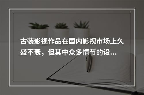 古装影视作品在国内影视市场上久盛不衰，但其中众多情节的设置与