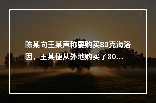 陈某向王某声称要购买80克海洛因，王某便从外地购买了80克海