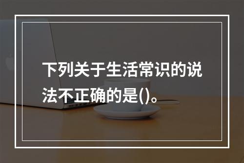 下列关于生活常识的说法不正确的是()。