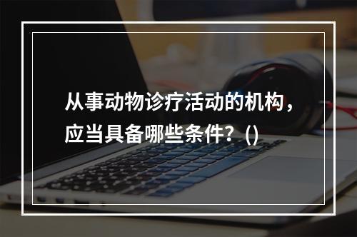 从事动物诊疗活动的机构，应当具备哪些条件？()