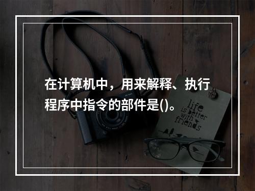 在计算机中，用来解释、执行程序中指令的部件是()。