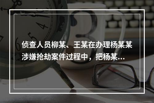 侦查人员柳某、王某在办理杨某某涉嫌抢劫案件过程中，把杨某某的