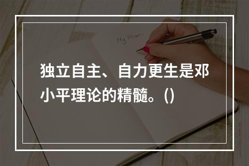 独立自主、自力更生是邓小平理论的精髓。()