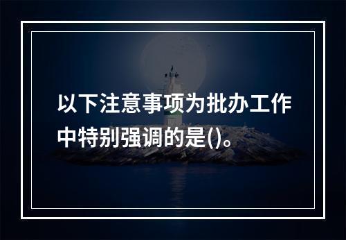 以下注意事项为批办工作中特别强调的是()。