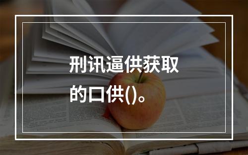 刑讯逼供获取的口供()。