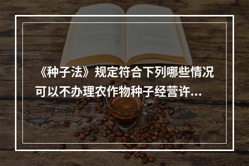 《种子法》规定符合下列哪些情况可以不办理农作物种子经营许可证