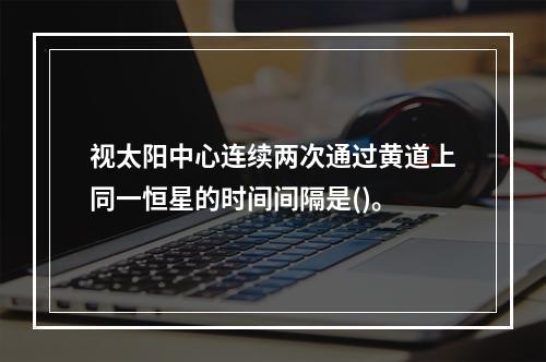 视太阳中心连续两次通过黄道上同一恒星的时间间隔是()。