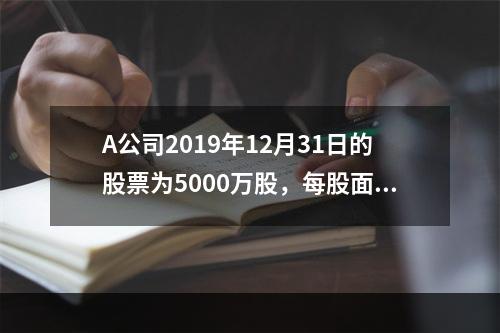 A公司2019年12月31日的股票为5000万股，每股面值为