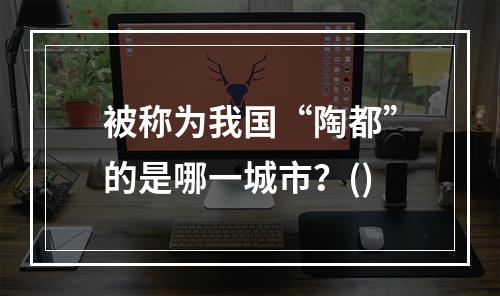 被称为我国“陶都”的是哪一城市？()