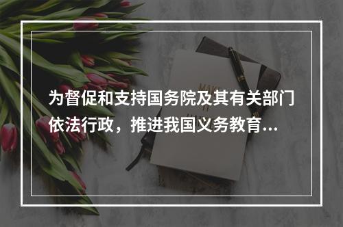 为督促和支持国务院及其有关部门依法行政，推进我国义务教育事业