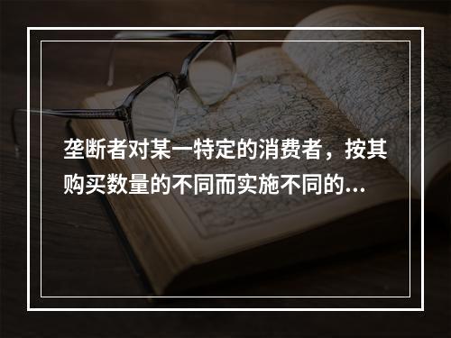 垄断者对某一特定的消费者，按其购买数量的不同而实施不同的价格