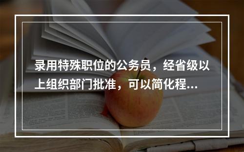 录用特殊职位的公务员，经省级以上组织部门批准，可以简化程序或