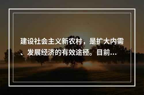 建设社会主义新农村，是扩大内需、发展经济的有效途径。目前，中