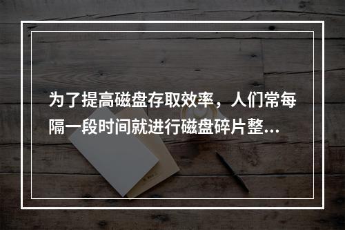 为了提高磁盘存取效率，人们常每隔一段时间就进行磁盘碎片整理。