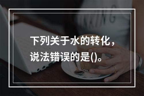 下列关于水的转化，说法错误的是()。