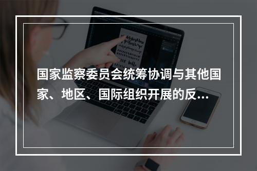 国家监察委员会统筹协调与其他国家、地区、国际组织开展的反腐败