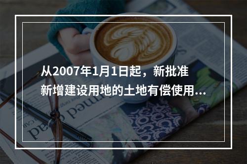 从2007年1月1日起，新批准新增建设用地的土地有偿使用费征