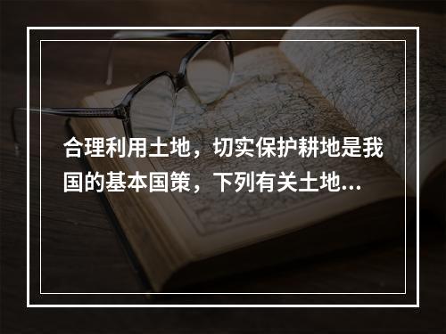 合理利用土地，切实保护耕地是我国的基本国策，下列有关土地的说