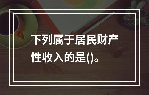 下列属于居民财产性收入的是()。