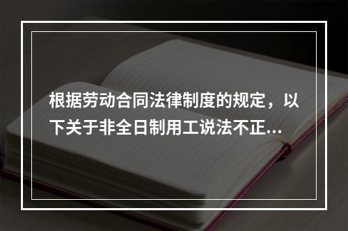 根据劳动合同法律制度的规定，以下关于非全日制用工说法不正确的