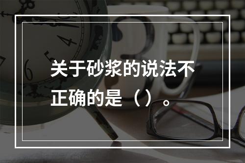 关于砂浆的说法不正确的是（ ）。