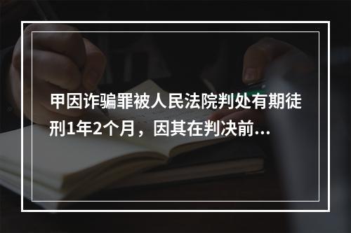 甲因诈骗罪被人民法院判处有期徒刑1年2个月，因其在判决前已被