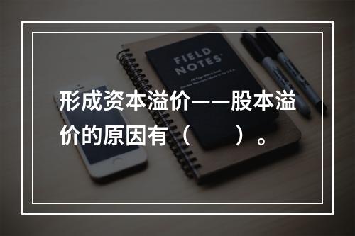 形成资本溢价——股本溢价的原因有（　　）。