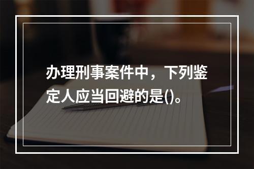 办理刑事案件中，下列鉴定人应当回避的是()。