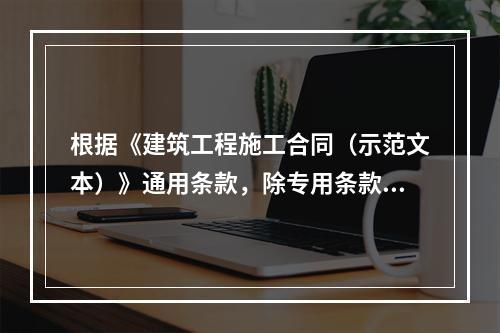 根据《建筑工程施工合同（示范文本）》通用条款，除专用条款另有