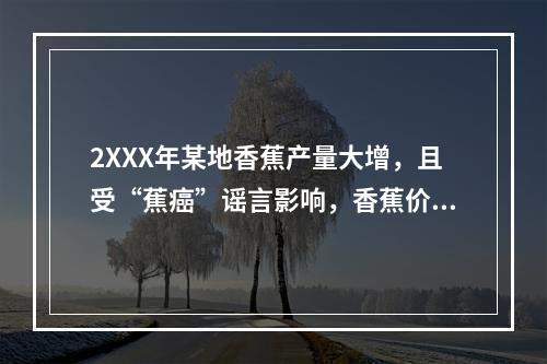 2XXX年某地香蕉产量大增，且受“蕉癌”谣言影响，香蕉价格大