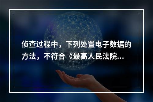 侦查过程中，下列处置电子数据的方法，不符合《最高人民法院、最