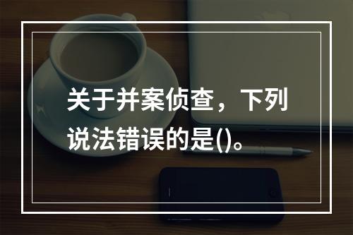 关于并案侦查，下列说法错误的是()。