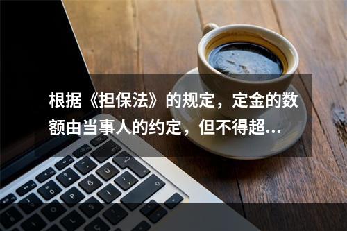 根据《担保法》的规定，定金的数额由当事人的约定，但不得超过主