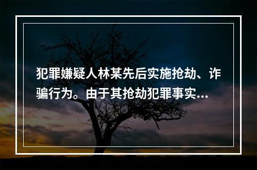 犯罪嫌疑人林某先后实施抢劫、诈骗行为。由于其抢劫犯罪事实已有