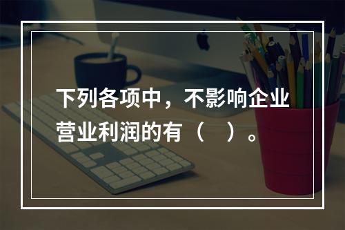 下列各项中，不影响企业营业利润的有（　）。