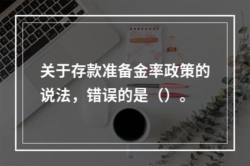 关于存款准备金率政策的说法，错误的是（）。