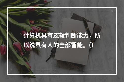 计算机具有逻辑判断能力，所以说具有人的全部智能。()