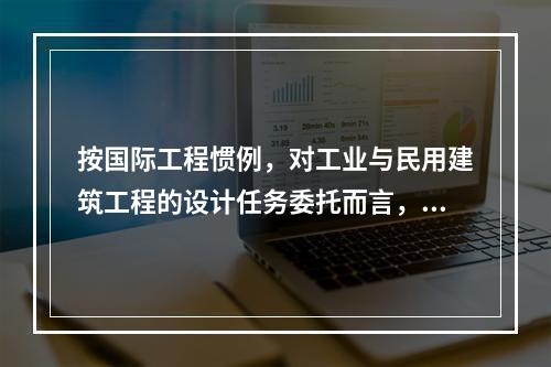 按国际工程惯例，对工业与民用建筑工程的设计任务委托而言，通常