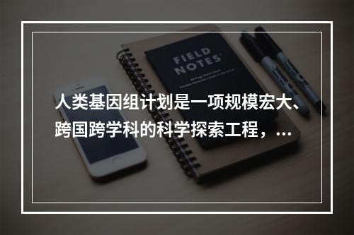 人类基因组计划是一项规模宏大、跨国跨学科的科学探索工程，其是