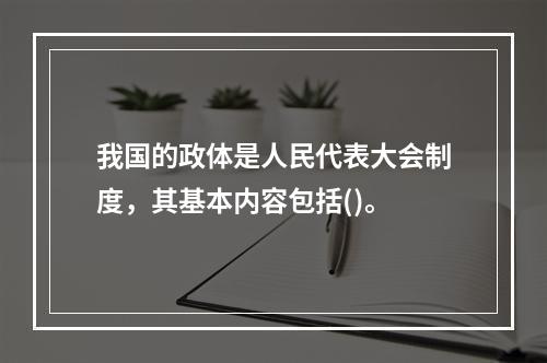 我国的政体是人民代表大会制度，其基本内容包括()。