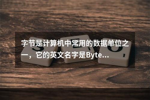 字节是计算机中常用的数据单位之一，它的英文名字是Byte。(