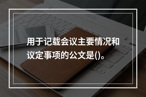 用于记载会议主要情况和议定事项的公文是()。