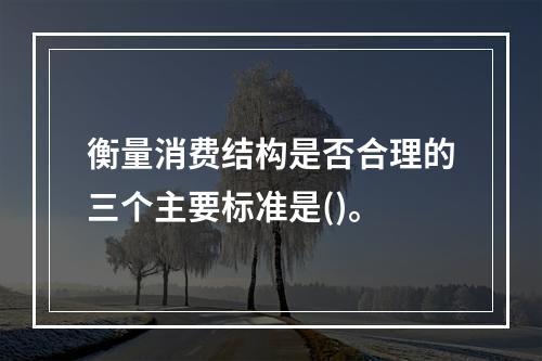 衡量消费结构是否合理的三个主要标准是()。