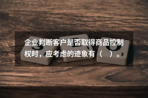 企业判断客户是否取得商品控制权时，应考虑的迹象有（　）。