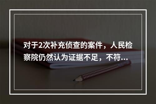 对于2次补充侦查的案件，人民检察院仍然认为证据不足，不符合起