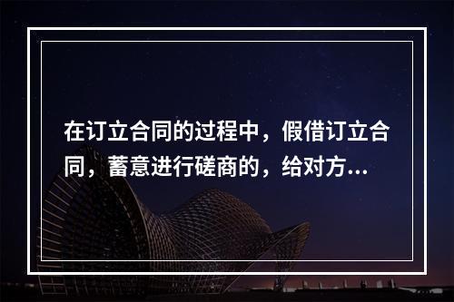 在订立合同的过程中，假借订立合同，蓄意进行磋商的，给对方造成