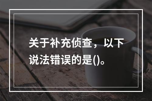 关于补充侦查，以下说法错误的是()。